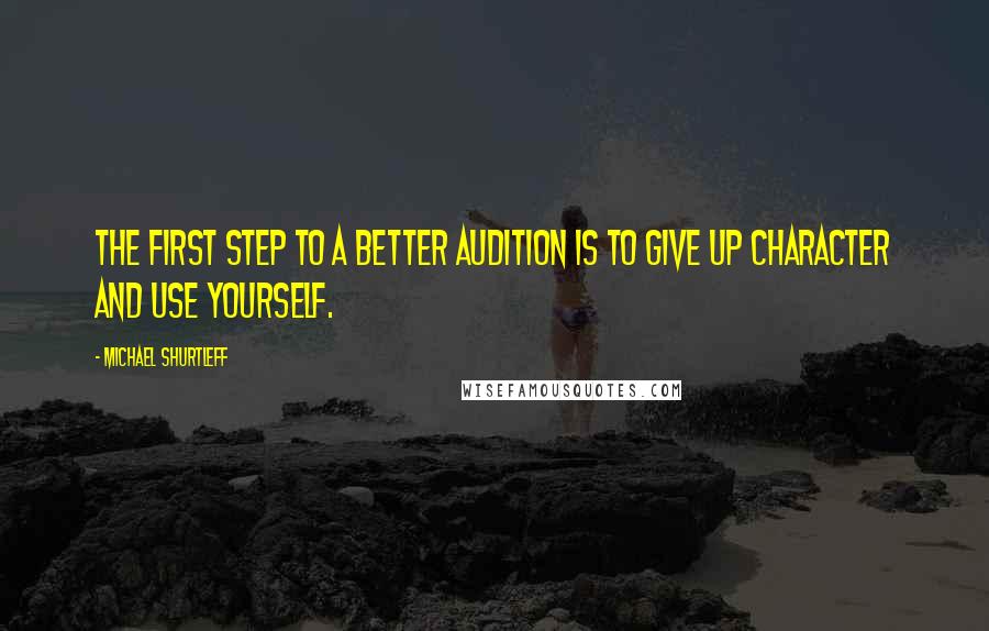 Michael Shurtleff Quotes: The first step to a better audition is to give up character and use yourself.