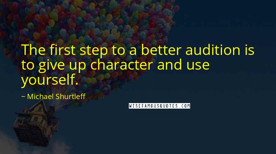 Michael Shurtleff Quotes: The first step to a better audition is to give up character and use yourself.