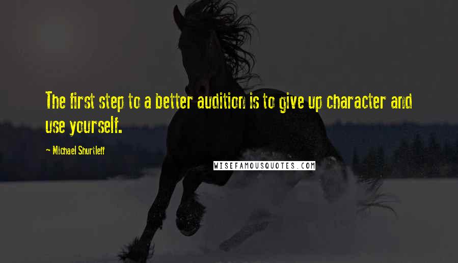 Michael Shurtleff Quotes: The first step to a better audition is to give up character and use yourself.