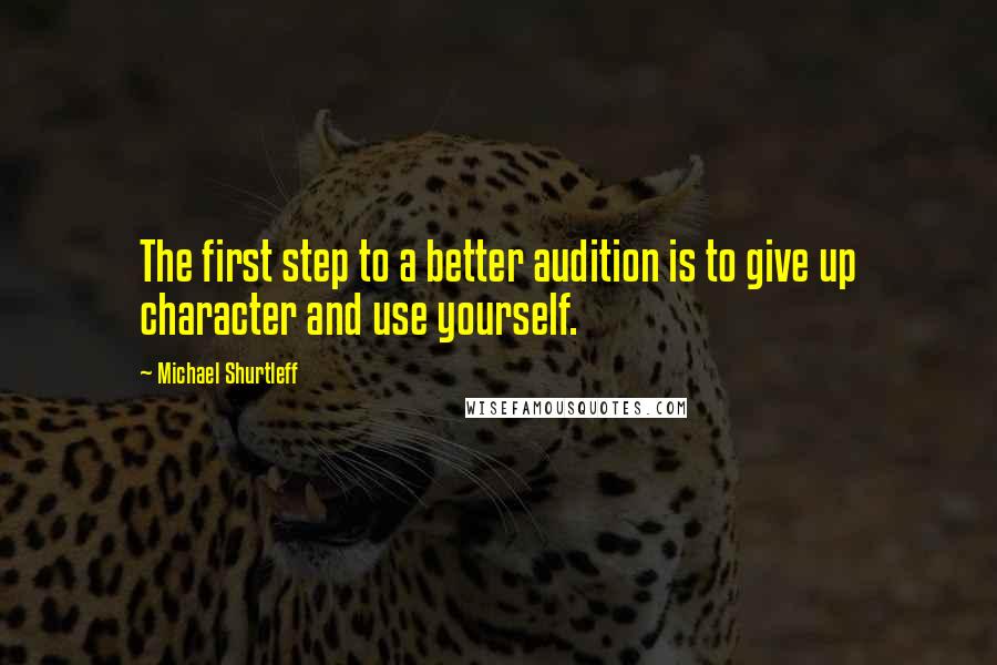 Michael Shurtleff Quotes: The first step to a better audition is to give up character and use yourself.