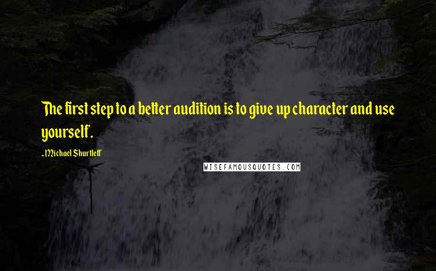 Michael Shurtleff Quotes: The first step to a better audition is to give up character and use yourself.