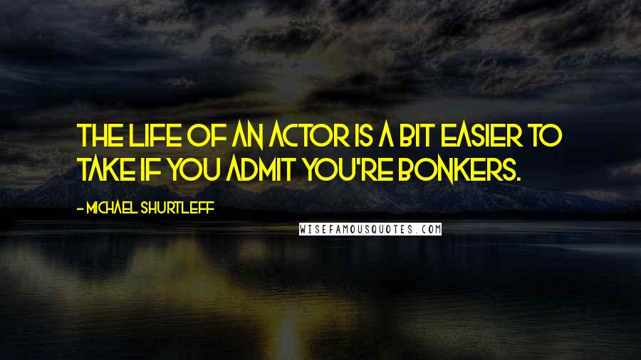Michael Shurtleff Quotes: The life of an actor is a bit easier to take if you admit you're bonkers.