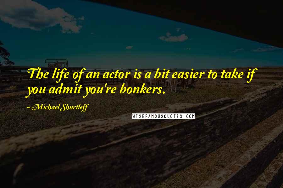 Michael Shurtleff Quotes: The life of an actor is a bit easier to take if you admit you're bonkers.