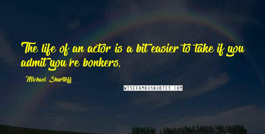 Michael Shurtleff Quotes: The life of an actor is a bit easier to take if you admit you're bonkers.