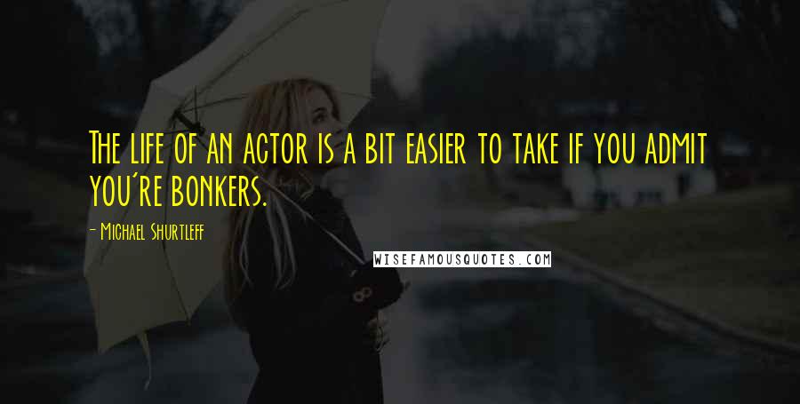 Michael Shurtleff Quotes: The life of an actor is a bit easier to take if you admit you're bonkers.