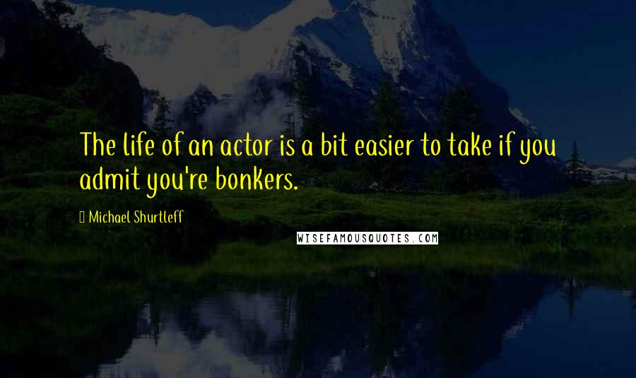 Michael Shurtleff Quotes: The life of an actor is a bit easier to take if you admit you're bonkers.