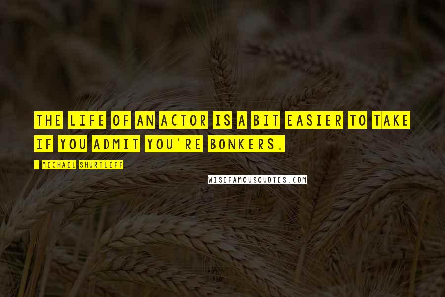 Michael Shurtleff Quotes: The life of an actor is a bit easier to take if you admit you're bonkers.