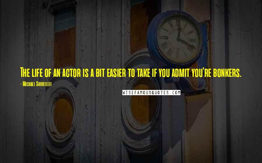 Michael Shurtleff Quotes: The life of an actor is a bit easier to take if you admit you're bonkers.