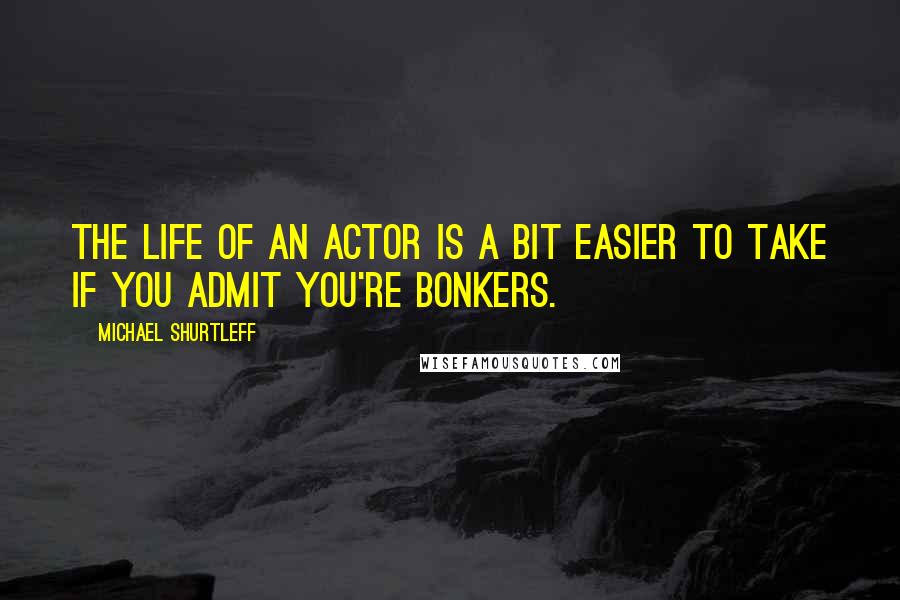 Michael Shurtleff Quotes: The life of an actor is a bit easier to take if you admit you're bonkers.