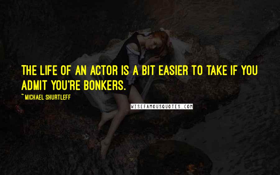 Michael Shurtleff Quotes: The life of an actor is a bit easier to take if you admit you're bonkers.
