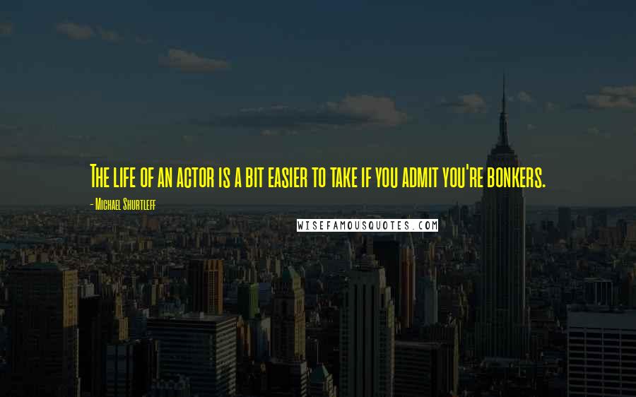 Michael Shurtleff Quotes: The life of an actor is a bit easier to take if you admit you're bonkers.