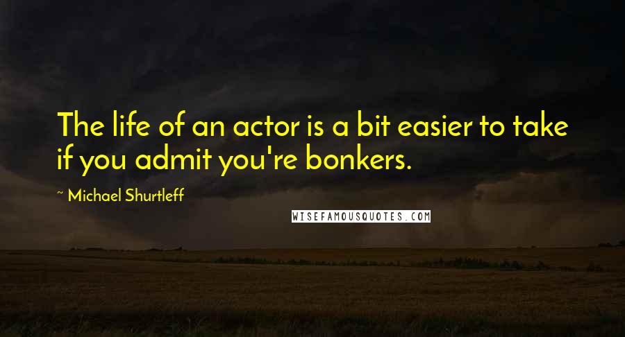 Michael Shurtleff Quotes: The life of an actor is a bit easier to take if you admit you're bonkers.