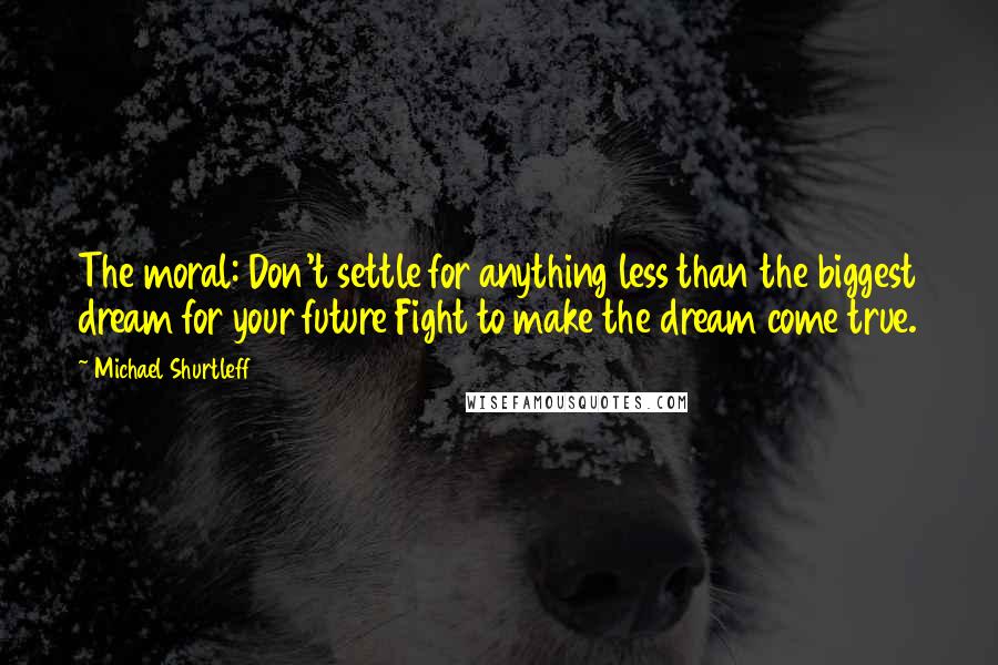 Michael Shurtleff Quotes: The moral: Don't settle for anything less than the biggest dream for your future Fight to make the dream come true.