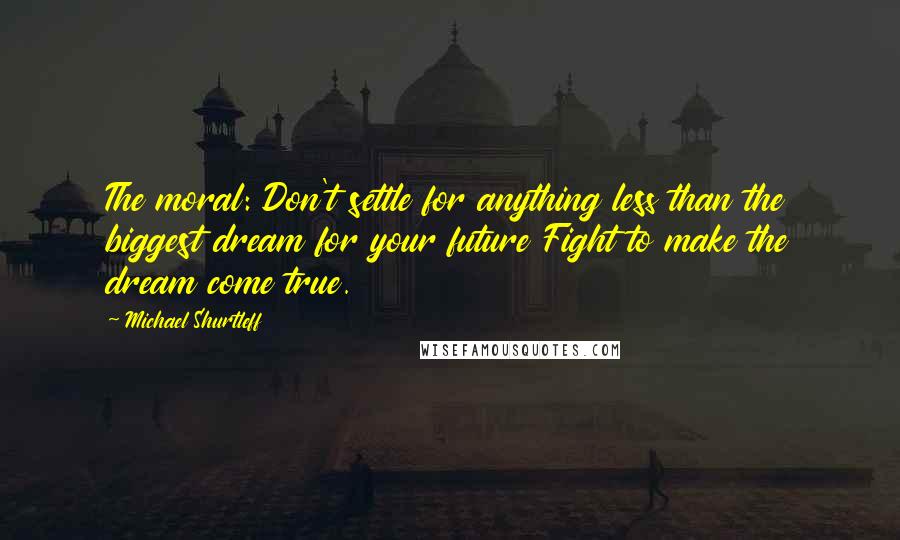 Michael Shurtleff Quotes: The moral: Don't settle for anything less than the biggest dream for your future Fight to make the dream come true.