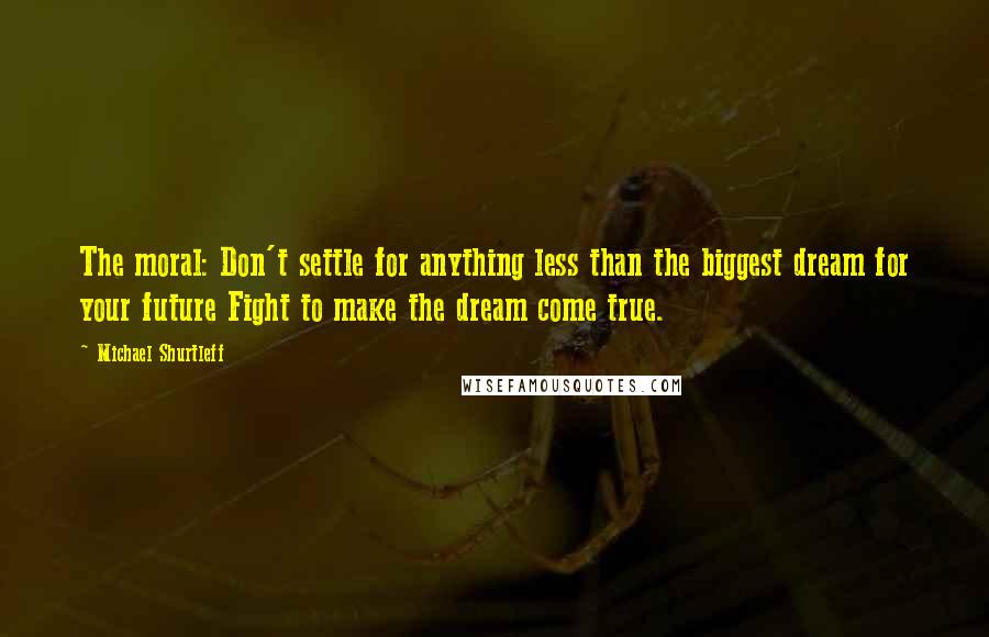 Michael Shurtleff Quotes: The moral: Don't settle for anything less than the biggest dream for your future Fight to make the dream come true.