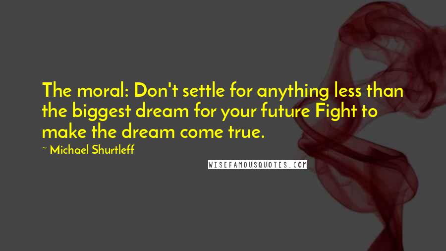 Michael Shurtleff Quotes: The moral: Don't settle for anything less than the biggest dream for your future Fight to make the dream come true.