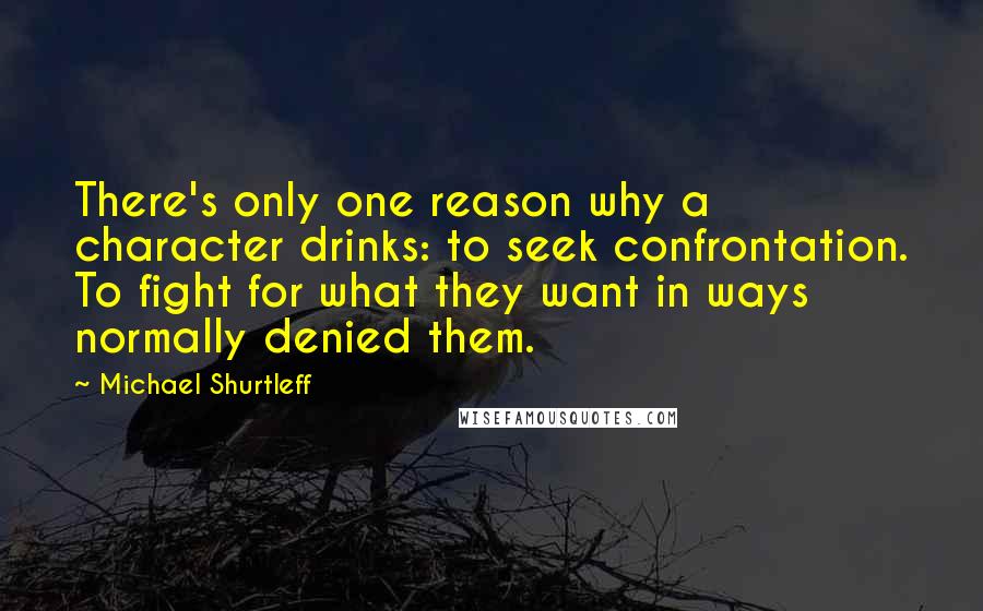 Michael Shurtleff Quotes: There's only one reason why a character drinks: to seek confrontation. To fight for what they want in ways normally denied them.