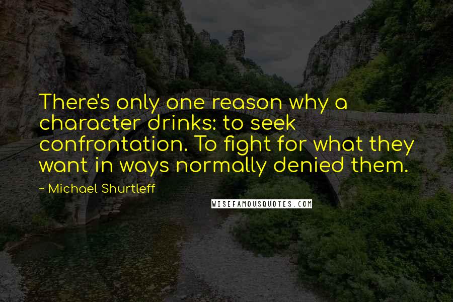 Michael Shurtleff Quotes: There's only one reason why a character drinks: to seek confrontation. To fight for what they want in ways normally denied them.