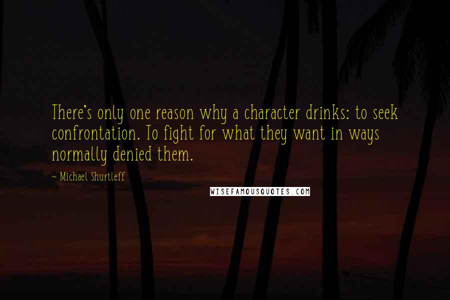 Michael Shurtleff Quotes: There's only one reason why a character drinks: to seek confrontation. To fight for what they want in ways normally denied them.