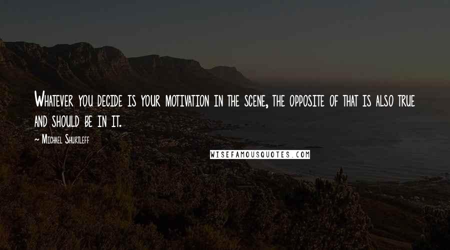 Michael Shurtleff Quotes: Whatever you decide is your motivation in the scene, the opposite of that is also true and should be in it.