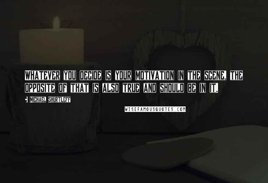 Michael Shurtleff Quotes: Whatever you decide is your motivation in the scene, the opposite of that is also true and should be in it.