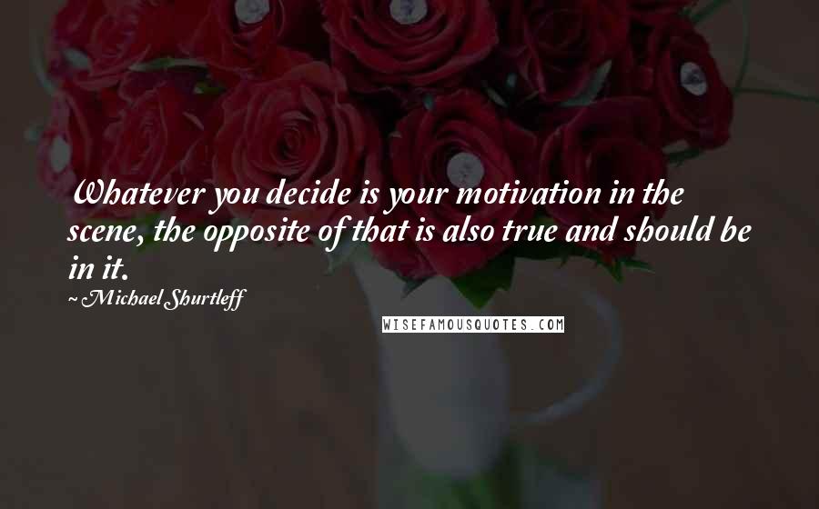 Michael Shurtleff Quotes: Whatever you decide is your motivation in the scene, the opposite of that is also true and should be in it.