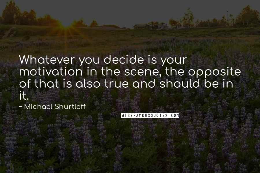 Michael Shurtleff Quotes: Whatever you decide is your motivation in the scene, the opposite of that is also true and should be in it.