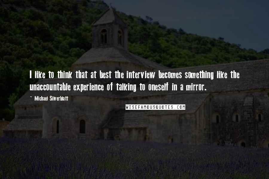 Michael Silverblatt Quotes: I like to think that at best the interview becomes something like the unaccountable experience of talking to oneself in a mirror.