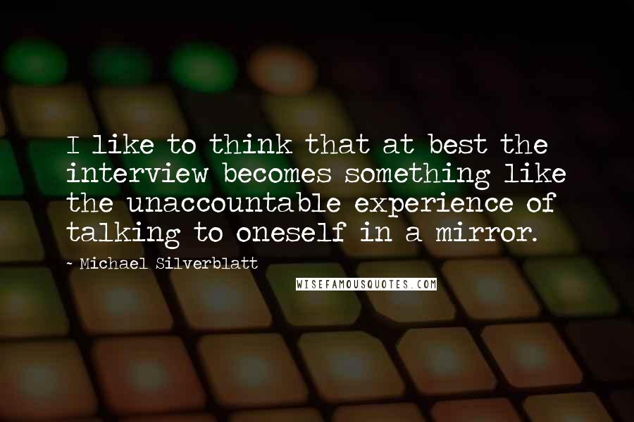 Michael Silverblatt Quotes: I like to think that at best the interview becomes something like the unaccountable experience of talking to oneself in a mirror.