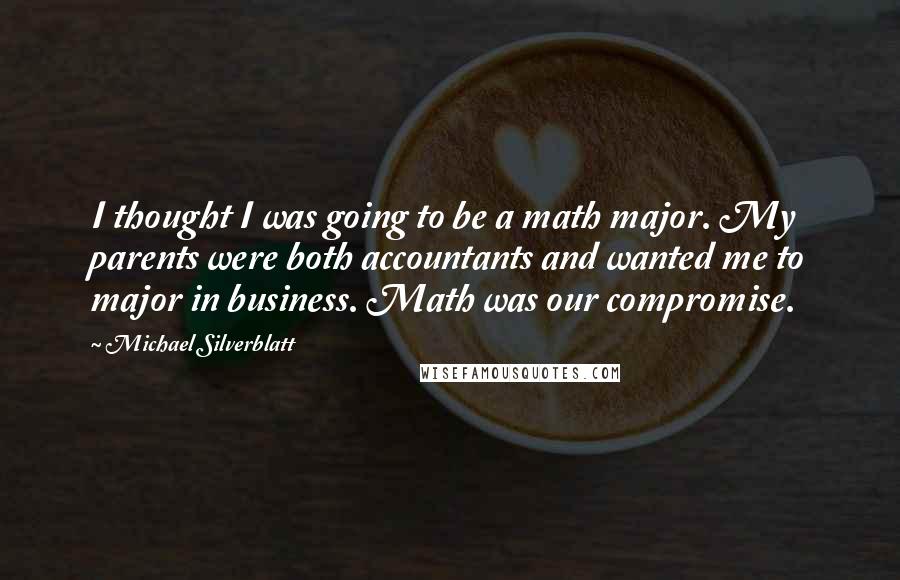Michael Silverblatt Quotes: I thought I was going to be a math major. My parents were both accountants and wanted me to major in business. Math was our compromise.