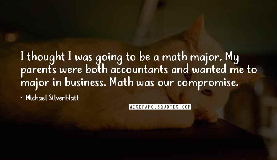 Michael Silverblatt Quotes: I thought I was going to be a math major. My parents were both accountants and wanted me to major in business. Math was our compromise.