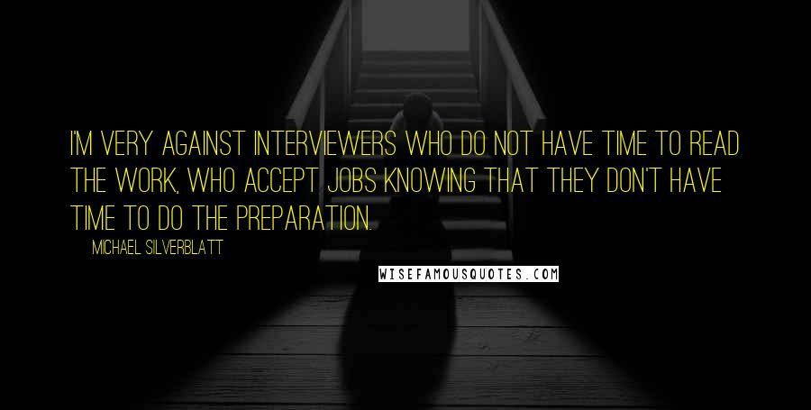 Michael Silverblatt Quotes: I'm very against interviewers who do not have time to read the work, who accept jobs knowing that they don't have time to do the preparation.