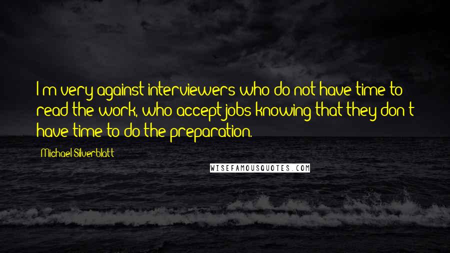 Michael Silverblatt Quotes: I'm very against interviewers who do not have time to read the work, who accept jobs knowing that they don't have time to do the preparation.