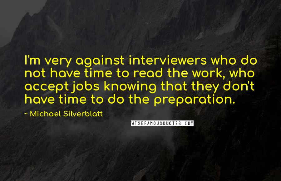 Michael Silverblatt Quotes: I'm very against interviewers who do not have time to read the work, who accept jobs knowing that they don't have time to do the preparation.