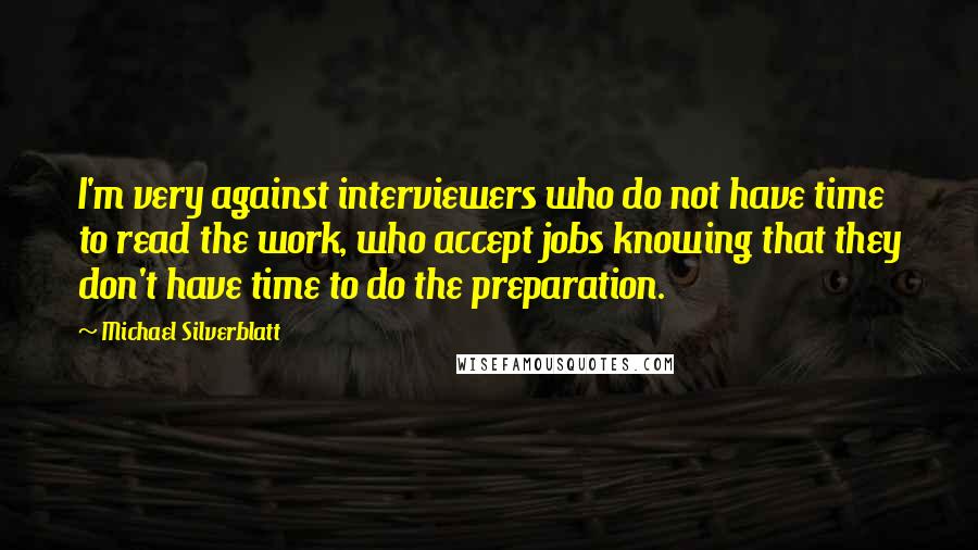 Michael Silverblatt Quotes: I'm very against interviewers who do not have time to read the work, who accept jobs knowing that they don't have time to do the preparation.