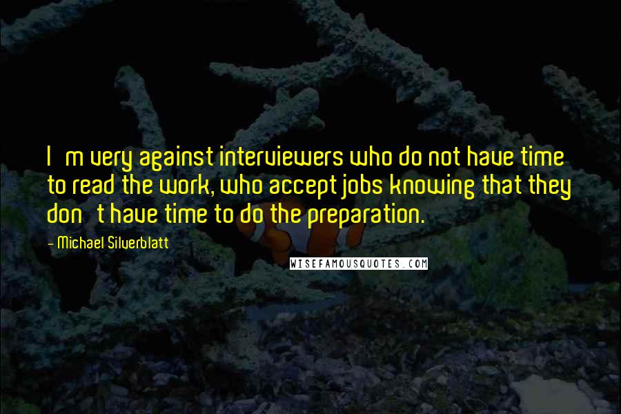 Michael Silverblatt Quotes: I'm very against interviewers who do not have time to read the work, who accept jobs knowing that they don't have time to do the preparation.