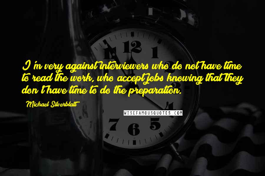 Michael Silverblatt Quotes: I'm very against interviewers who do not have time to read the work, who accept jobs knowing that they don't have time to do the preparation.