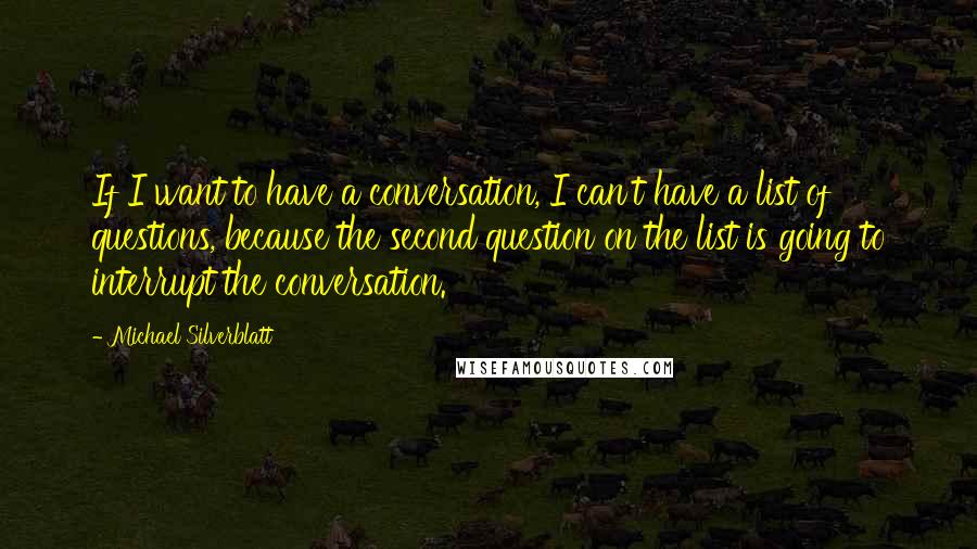 Michael Silverblatt Quotes: If I want to have a conversation, I can't have a list of questions, because the second question on the list is going to interrupt the conversation.