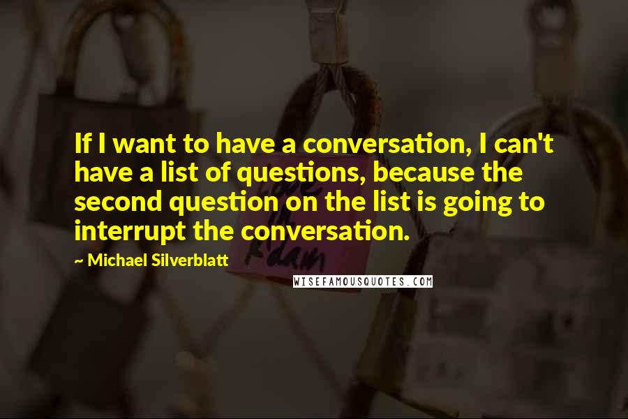 Michael Silverblatt Quotes: If I want to have a conversation, I can't have a list of questions, because the second question on the list is going to interrupt the conversation.