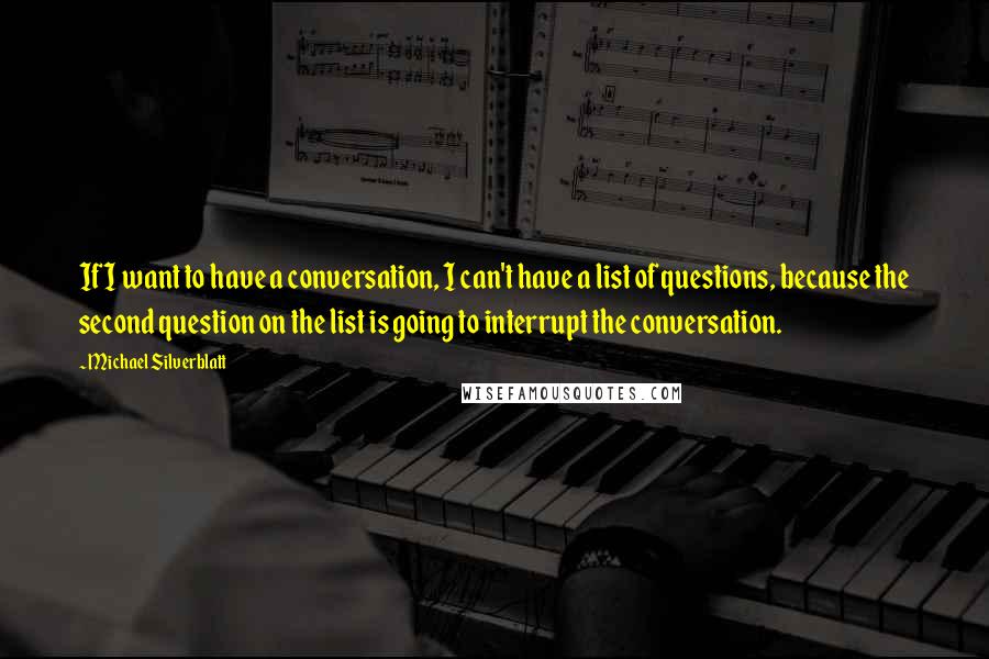 Michael Silverblatt Quotes: If I want to have a conversation, I can't have a list of questions, because the second question on the list is going to interrupt the conversation.