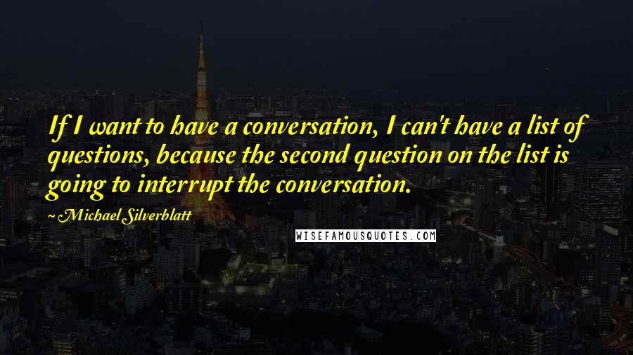 Michael Silverblatt Quotes: If I want to have a conversation, I can't have a list of questions, because the second question on the list is going to interrupt the conversation.