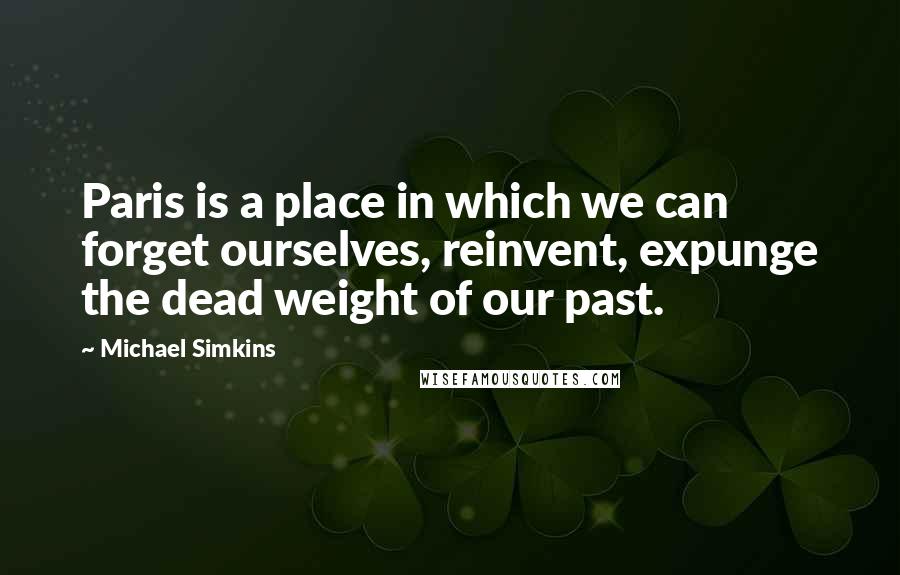 Michael Simkins Quotes: Paris is a place in which we can forget ourselves, reinvent, expunge the dead weight of our past.