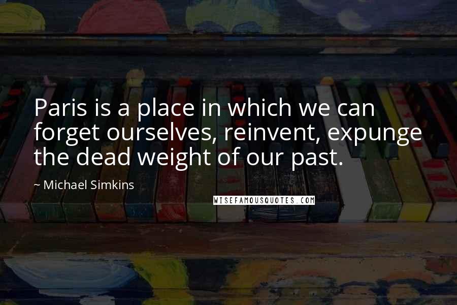Michael Simkins Quotes: Paris is a place in which we can forget ourselves, reinvent, expunge the dead weight of our past.
