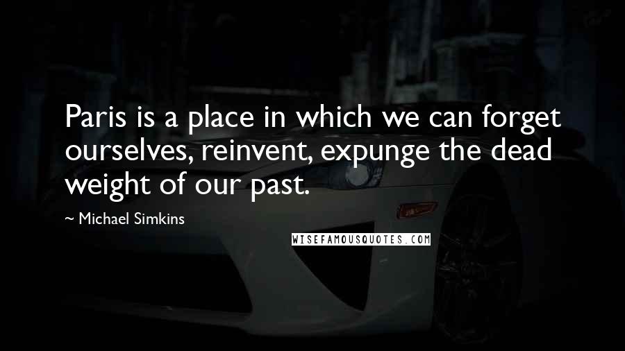 Michael Simkins Quotes: Paris is a place in which we can forget ourselves, reinvent, expunge the dead weight of our past.