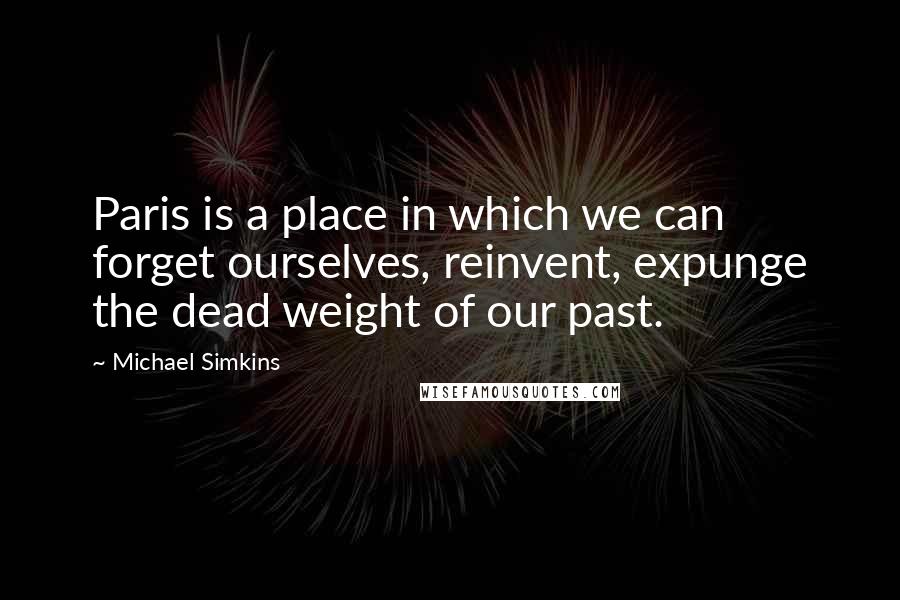 Michael Simkins Quotes: Paris is a place in which we can forget ourselves, reinvent, expunge the dead weight of our past.