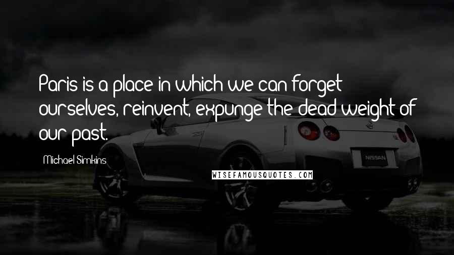 Michael Simkins Quotes: Paris is a place in which we can forget ourselves, reinvent, expunge the dead weight of our past.