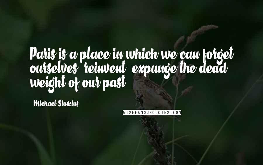 Michael Simkins Quotes: Paris is a place in which we can forget ourselves, reinvent, expunge the dead weight of our past.