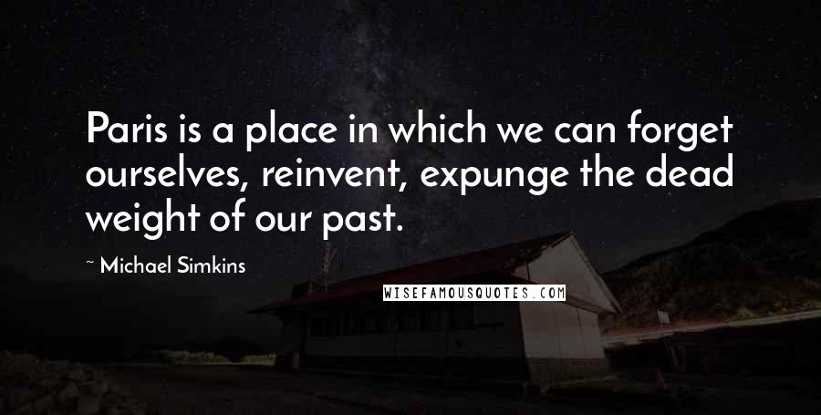 Michael Simkins Quotes: Paris is a place in which we can forget ourselves, reinvent, expunge the dead weight of our past.