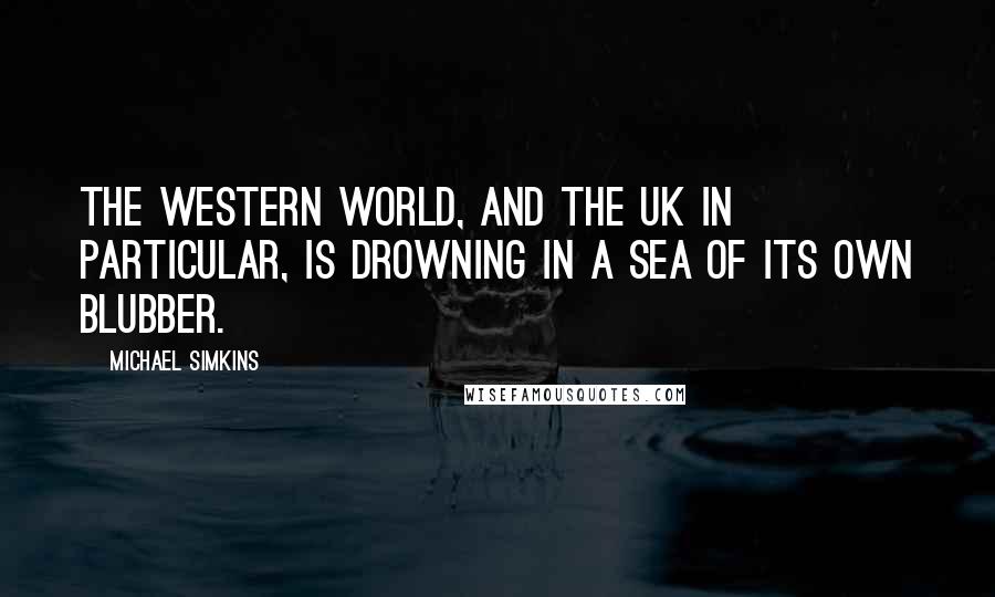 Michael Simkins Quotes: The Western world, and the UK in particular, is drowning in a sea of its own blubber.