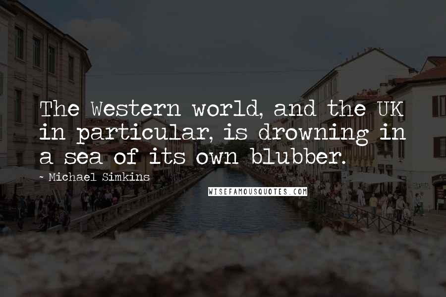 Michael Simkins Quotes: The Western world, and the UK in particular, is drowning in a sea of its own blubber.